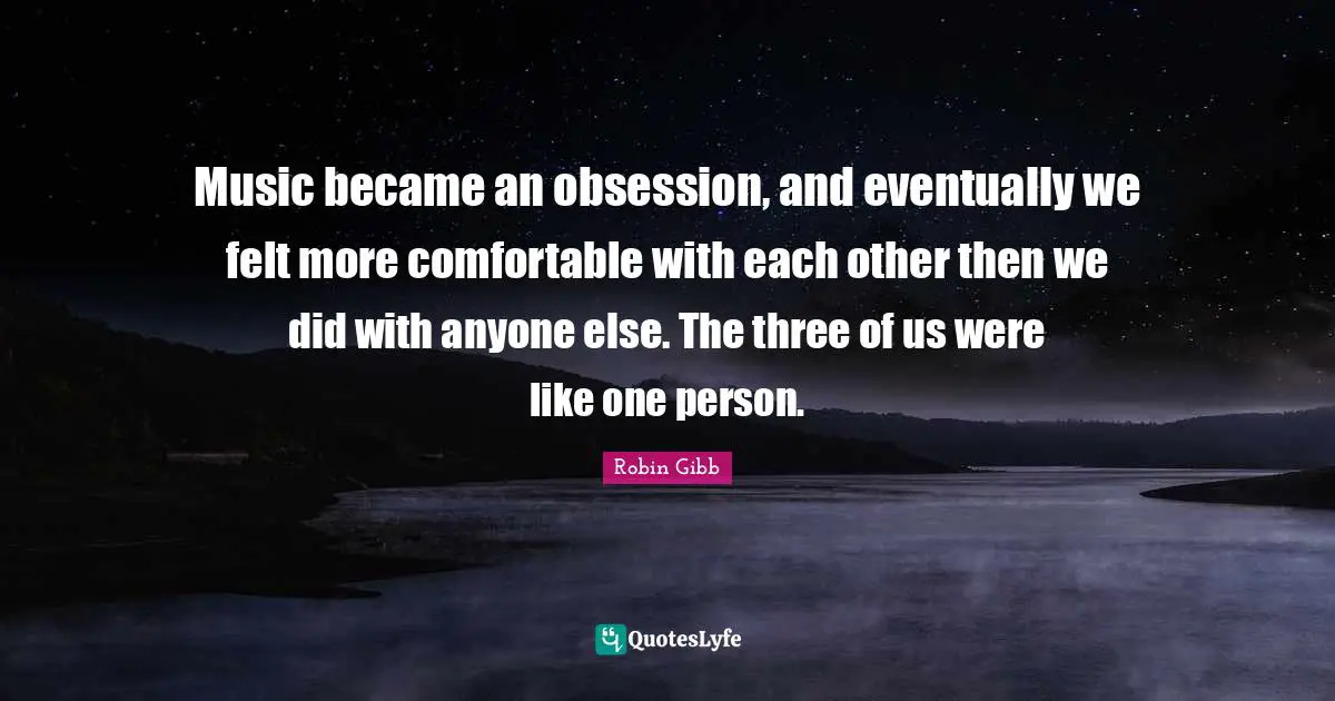 Music became an obsession, and eventually we felt more comfortable with each other then we did with anyone else. The three of us were like one person.