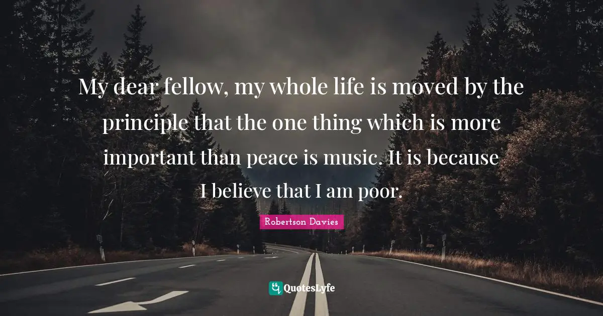 My dear fellow, my whole life is moved by the principle that the one thing which is more important than peace is music. It is because I believe that I am poor.
