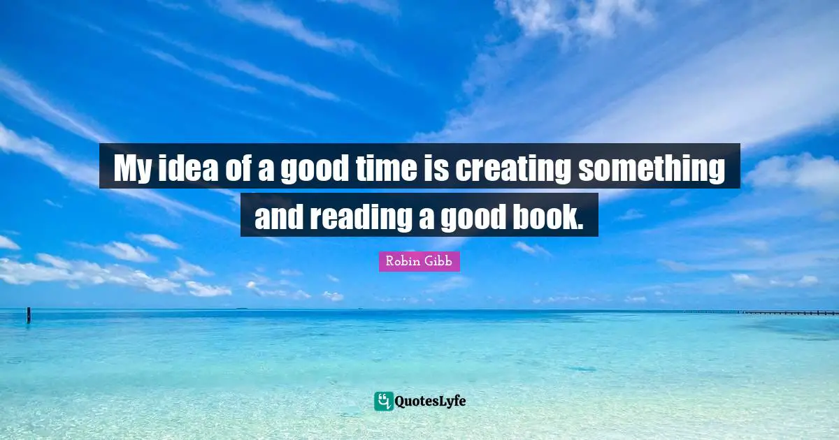My idea of a good time is creating something and reading a good book.