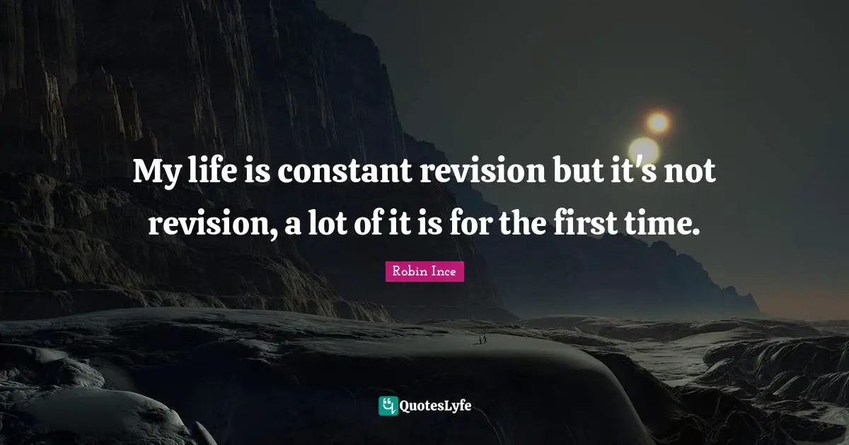 My life is constant revision but it's not revision, a lot of it is for the first time.