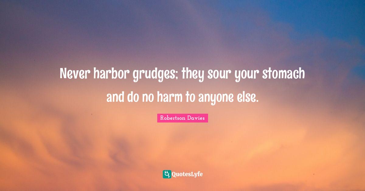 Robertson Davies Quotes: "Never harbor grudges; they sour your stomach and do no harm to anyone else."