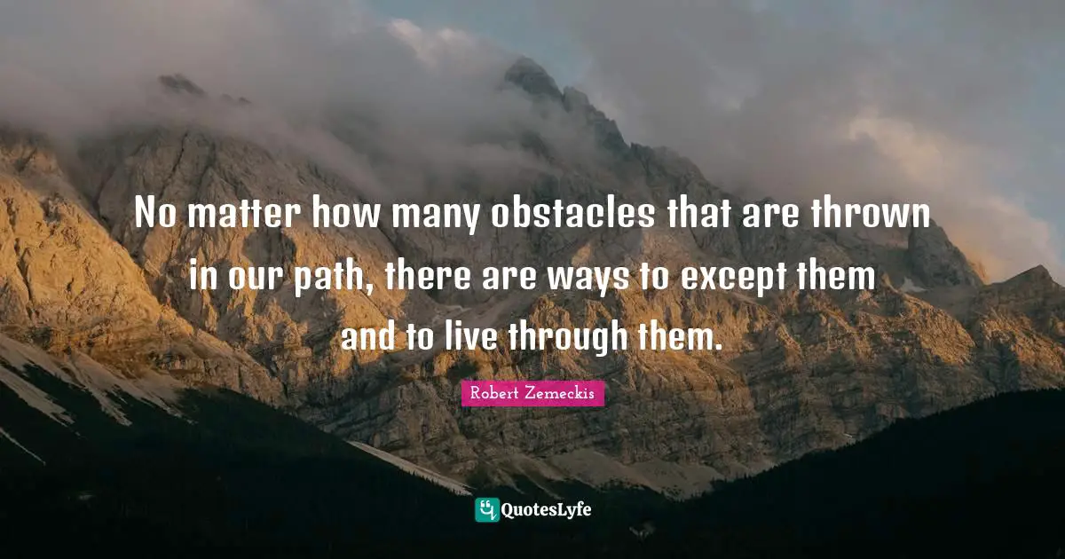 No matter how many obstacles that are thrown in our path, there are ways to except them and to live through them.