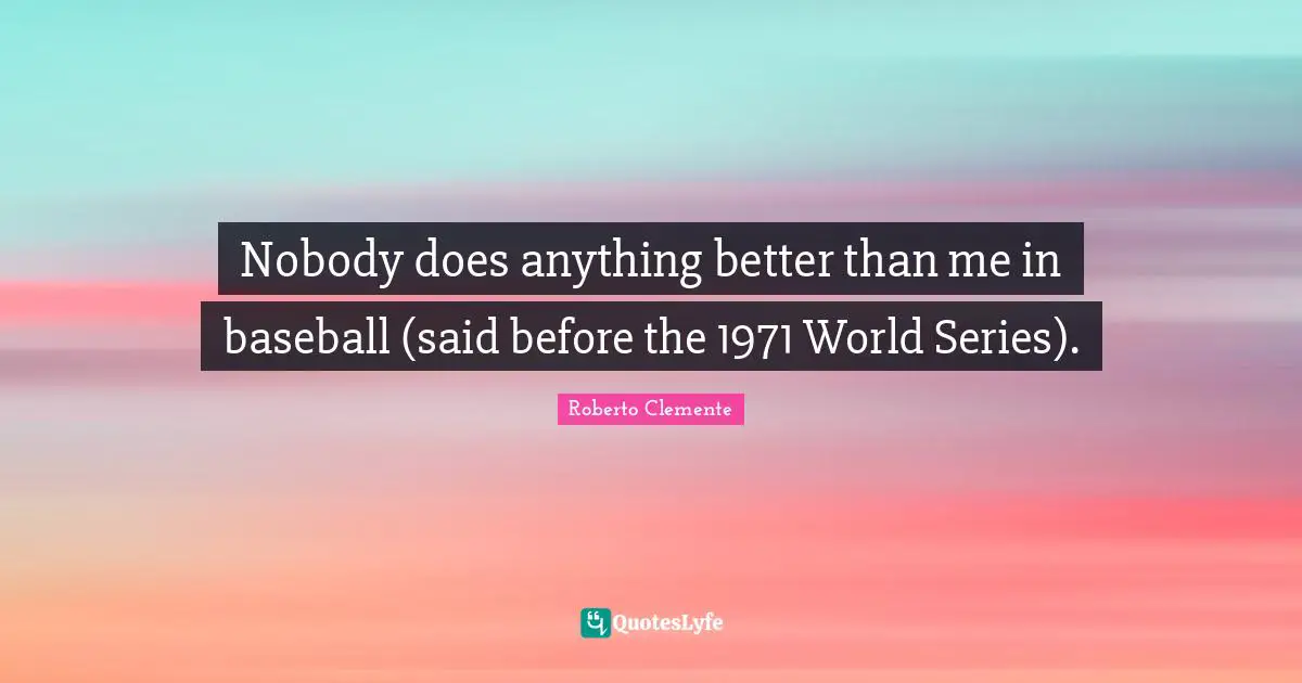 Nobody does anything better than me in baseball (said before the 1971 World Series).