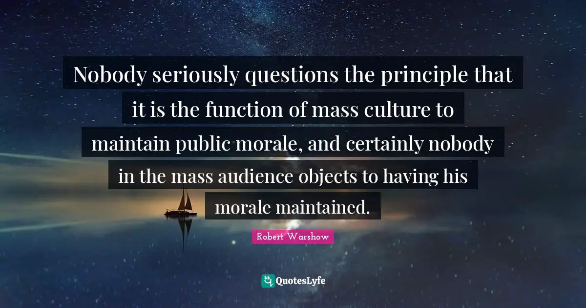 Nobody seriously questions the principle that it is the function of mass culture to maintain public morale, and certainly nobody in the mass audience objects to having his morale maintained.
