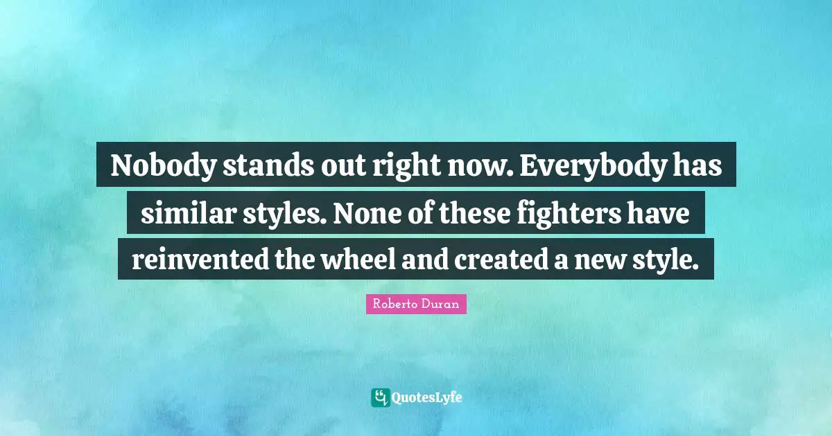 Nobody stands out right now. Everybody has similar styles. None of these fighters have reinvented the wheel and created a new style.