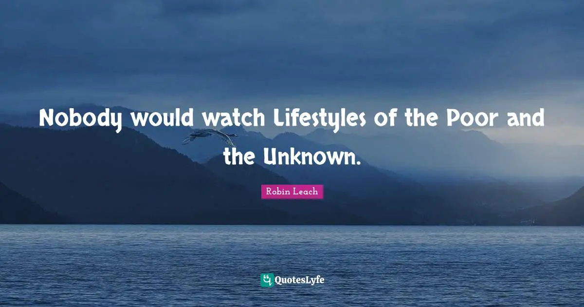 Nobody would watch Lifestyles of the Poor and the Unknown.