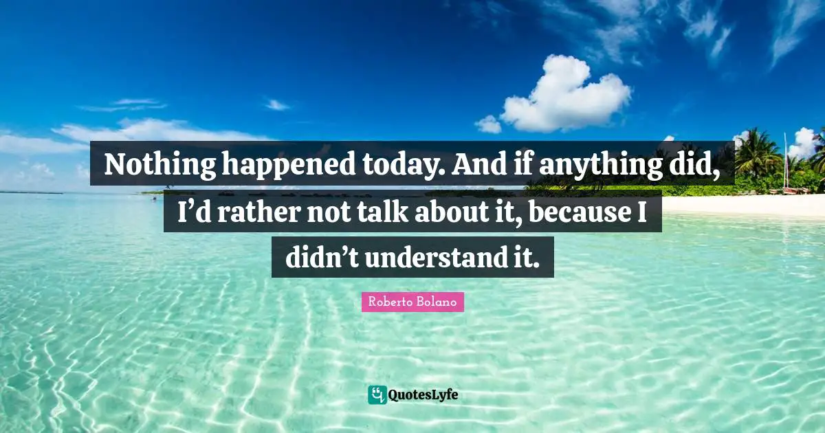 Nothing happened today. And if anything did, I’d rather not talk about it, because I didn’t understand it.