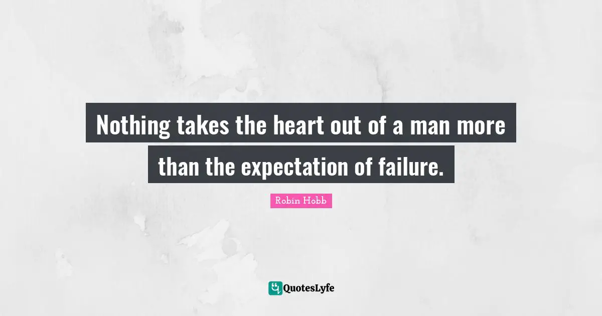 Nothing takes the heart out of a man more than the expectation of failure.