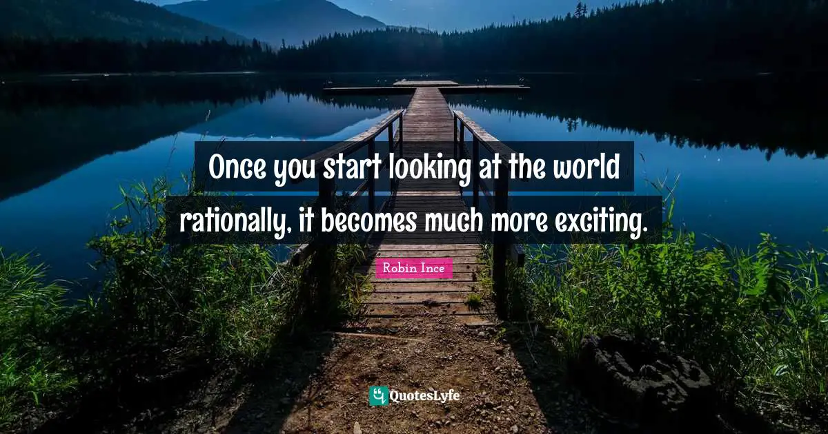 Once you start looking at the world rationally, it becomes much more exciting.