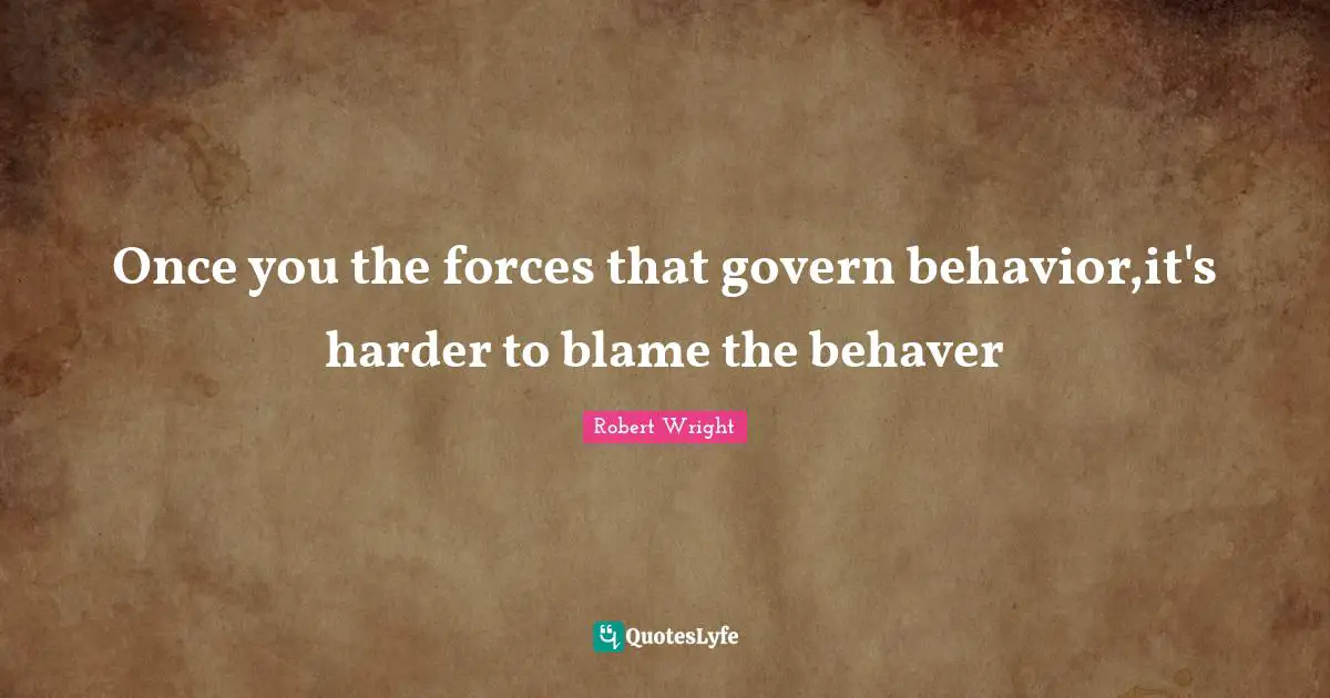 Once you the forces that govern behavior,it's harder to blame the behaver