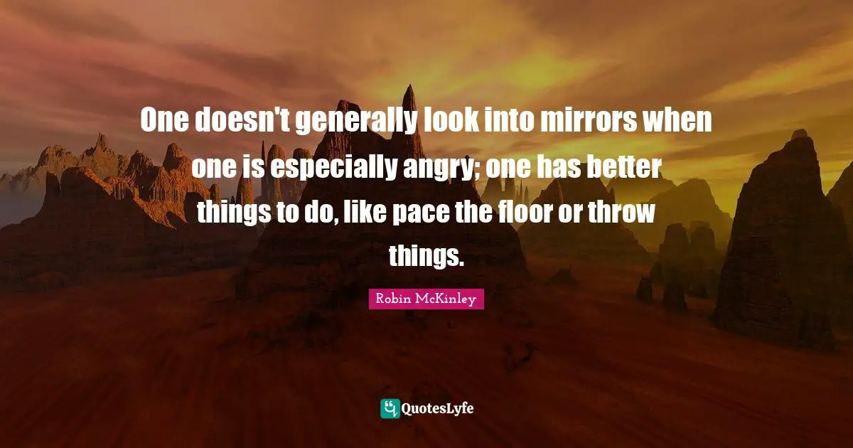 Pace Quotes: "One doesn't generally look into mirrors when one is especially angry; one has better things to do, like pace the floor or throw things."