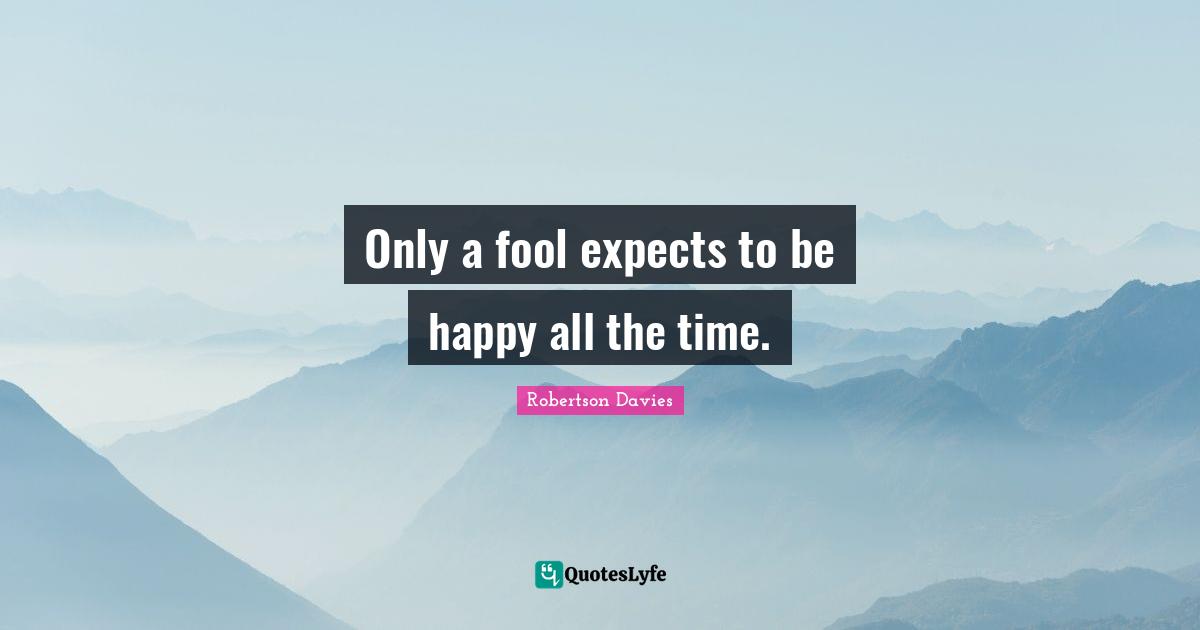 Robertson Davies Quotes: "Only a fool expects to be happy all the time."
