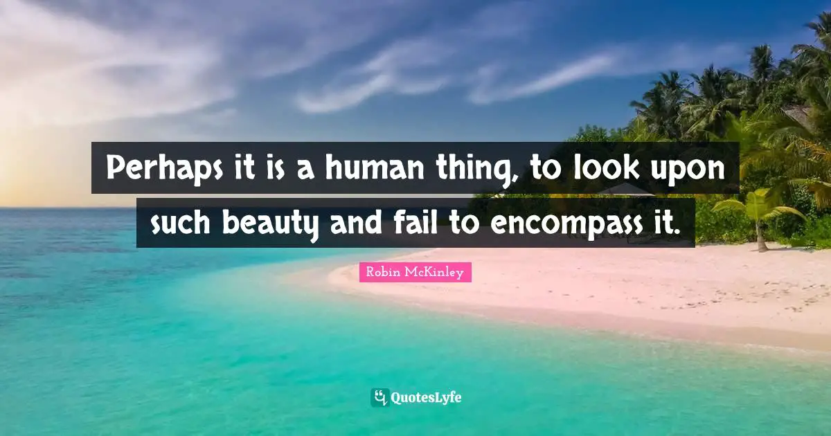 Perhaps it is a human thing, to look upon such beauty and fail to encompass it.