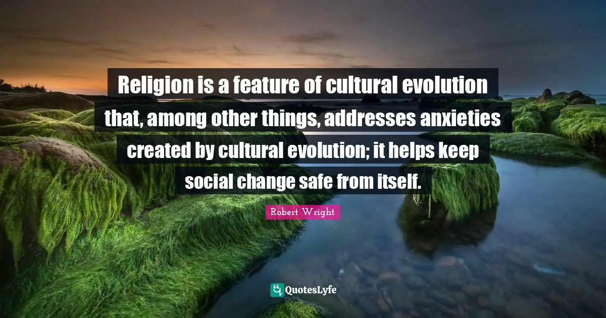 Religion is a feature of cultural evolution that, among other things, addresses anxieties created by cultural evolution; it helps keep social change safe from itself.