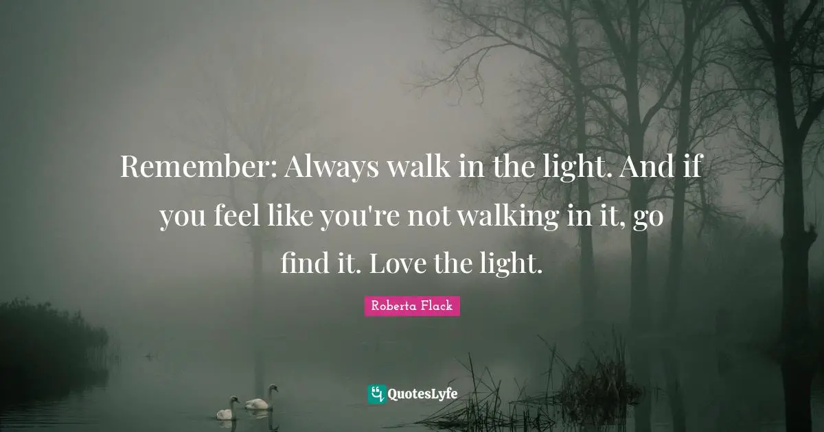 Remember: Always walk in the light. And if you feel like you're not walking in it, go find it. Love the light.