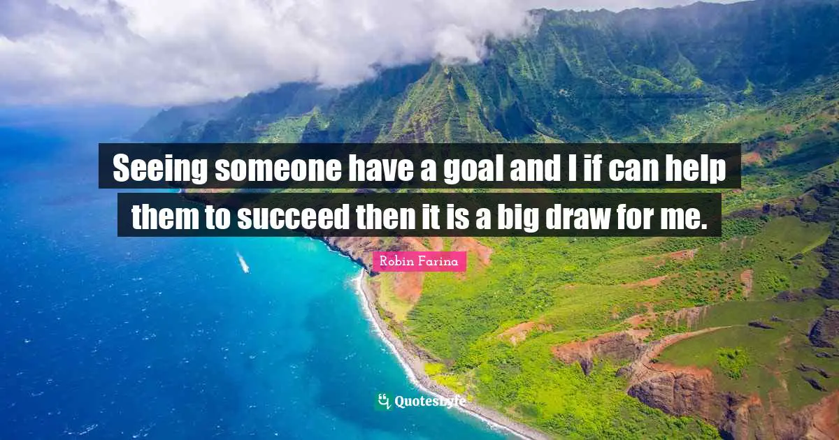 Seeing someone have a goal and I if can help them to succeed then it is a big draw for me.