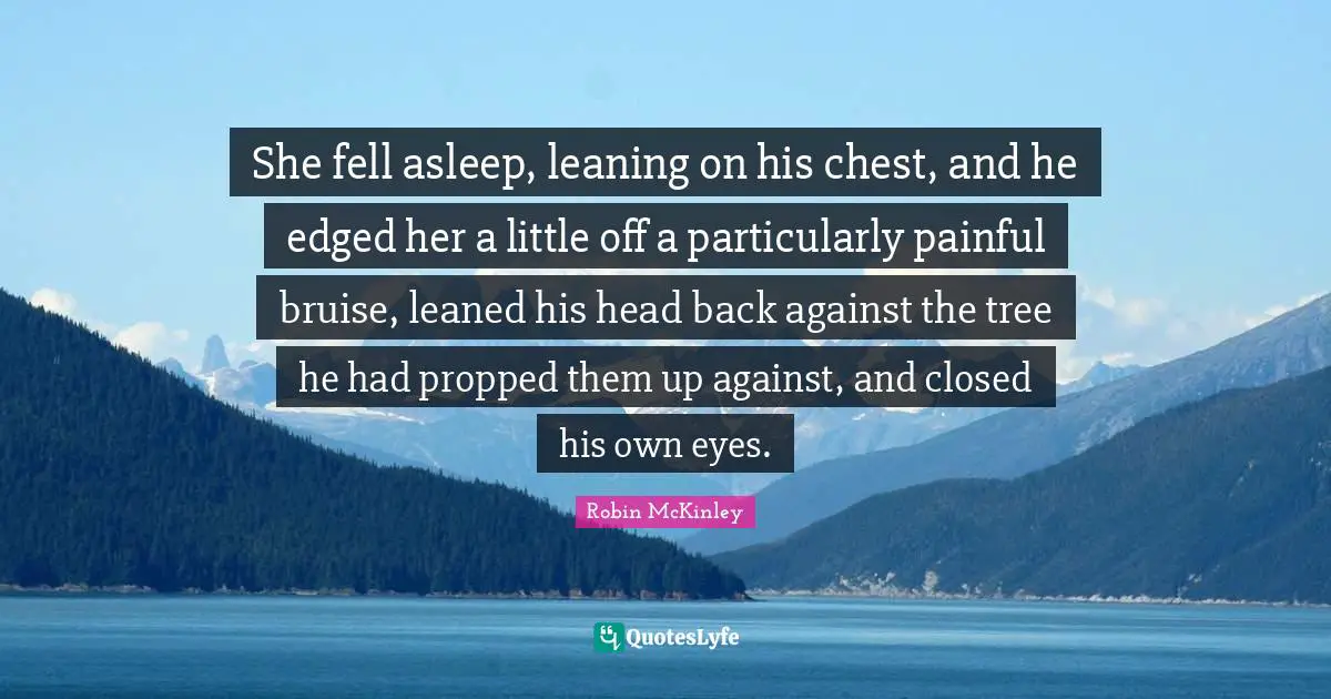 Bruises Quotes: "She fell asleep, leaning on his chest, and he edged her a little off a particularly painful bruise, leaned his head back against the tree he had propped them up against, and closed his own eyes."