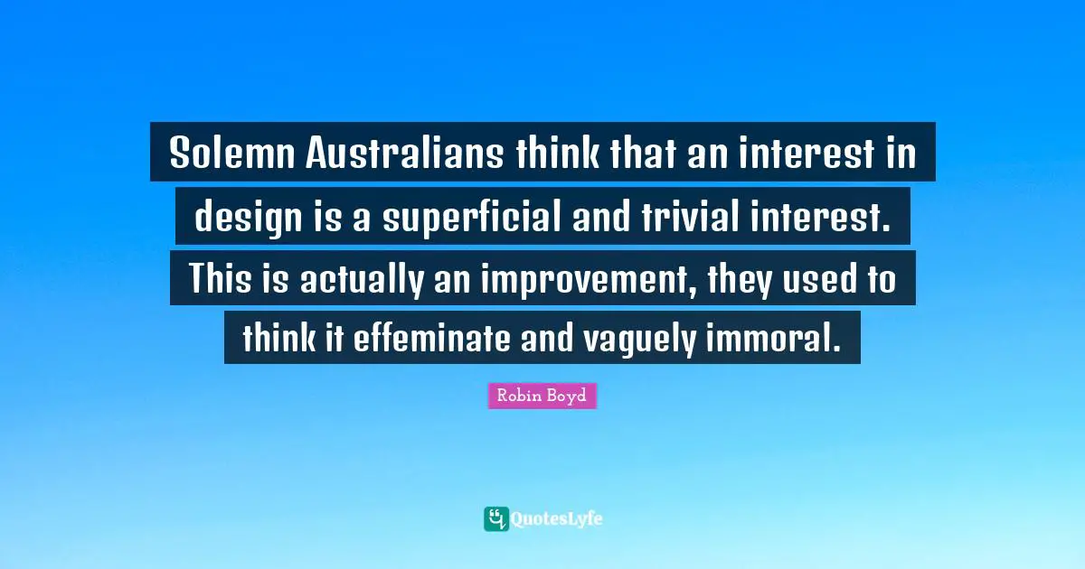 Solemn Quotes: "Solemn Australians think that an interest in design is a superficial and trivial interest. This is actually an improvement, they used to think it effeminate and vaguely immoral."