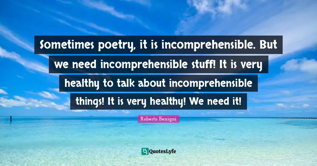 Sometimes poetry, it is incomprehensible. But we need incomprehensible stuff! It is very healthy to talk about incomprehensible things! It is very healthy! We need it!