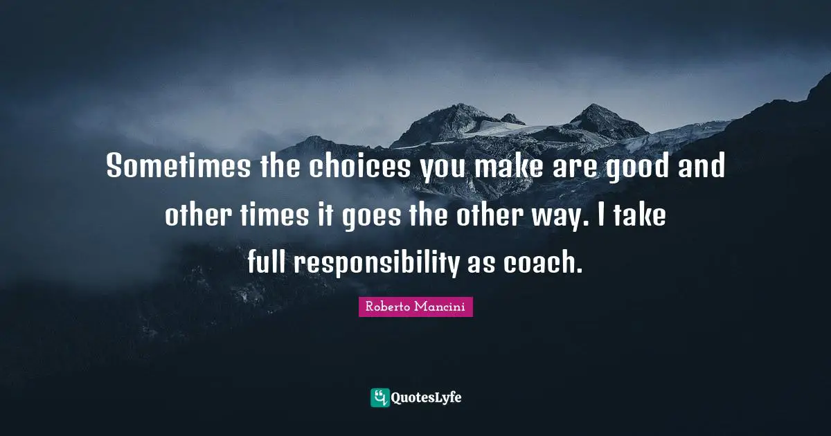 Sometimes the choices you make are good and other times it goes the other way. I take full responsibility as coach.