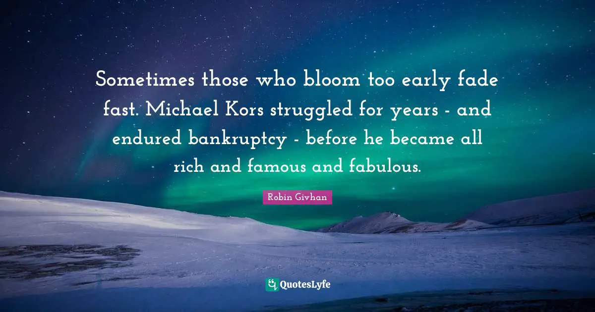 Sometimes those who bloom too early fade fast. Michael Kors struggled for years - and endured bankruptcy - before he became all rich and famous and fabulous.