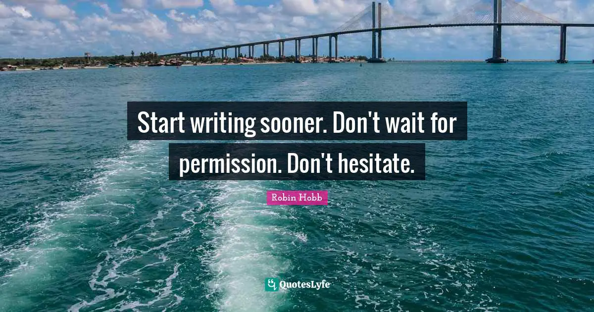 Start writing sooner. Don't wait for permission. Don't hesitate.