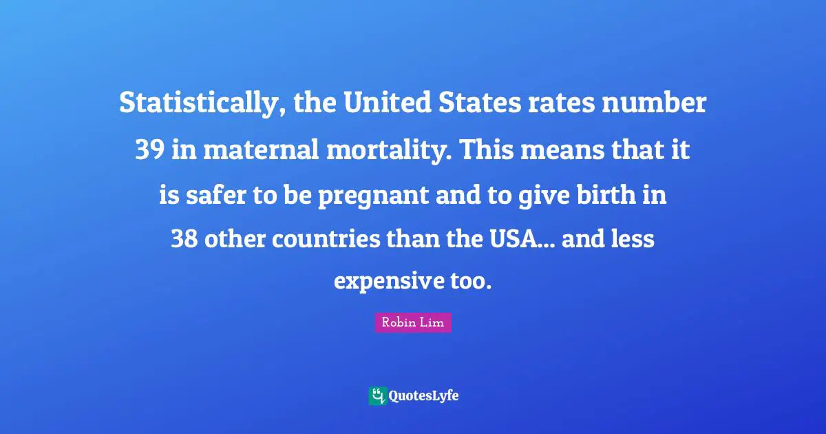 Statistically, the United States rates number 39 in maternal mortality. This means that it is safer to be pregnant and to give birth in 38 other countries than the USA... and less expensive too.