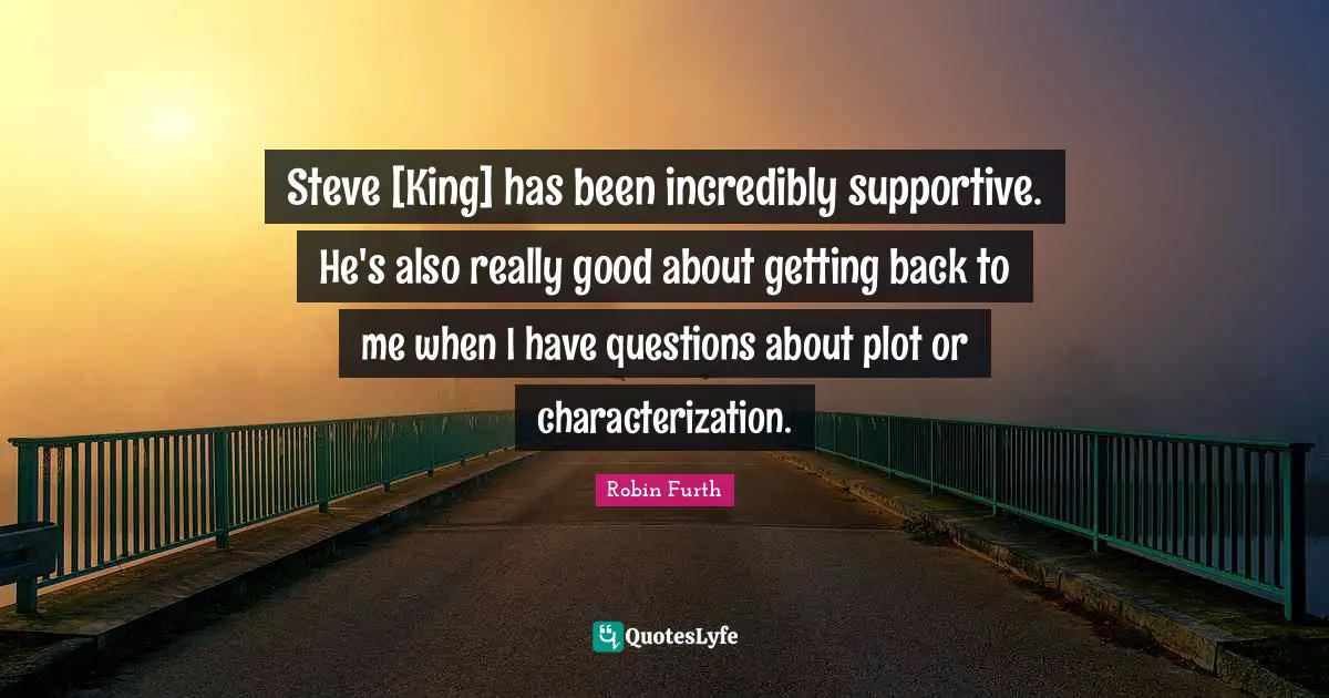 Steve [King] has been incredibly supportive. He's also really good about getting back to me when I have questions about plot or characterization.