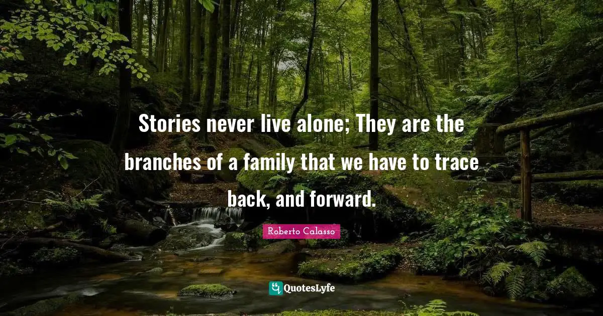 Stories never live alone; They are the branches of a family that we have to trace back, and forward.