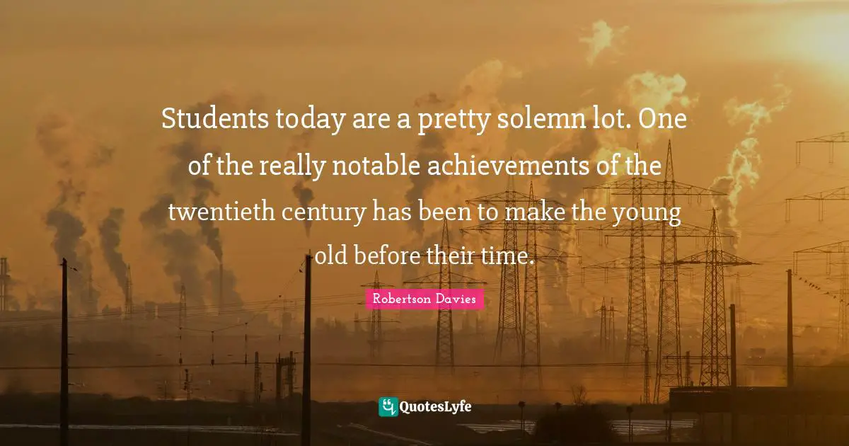 Robertson Davies Quotes: "Students today are a pretty solemn lot. One of the really notable achievements of the twentieth century has been to make the young old before their time."