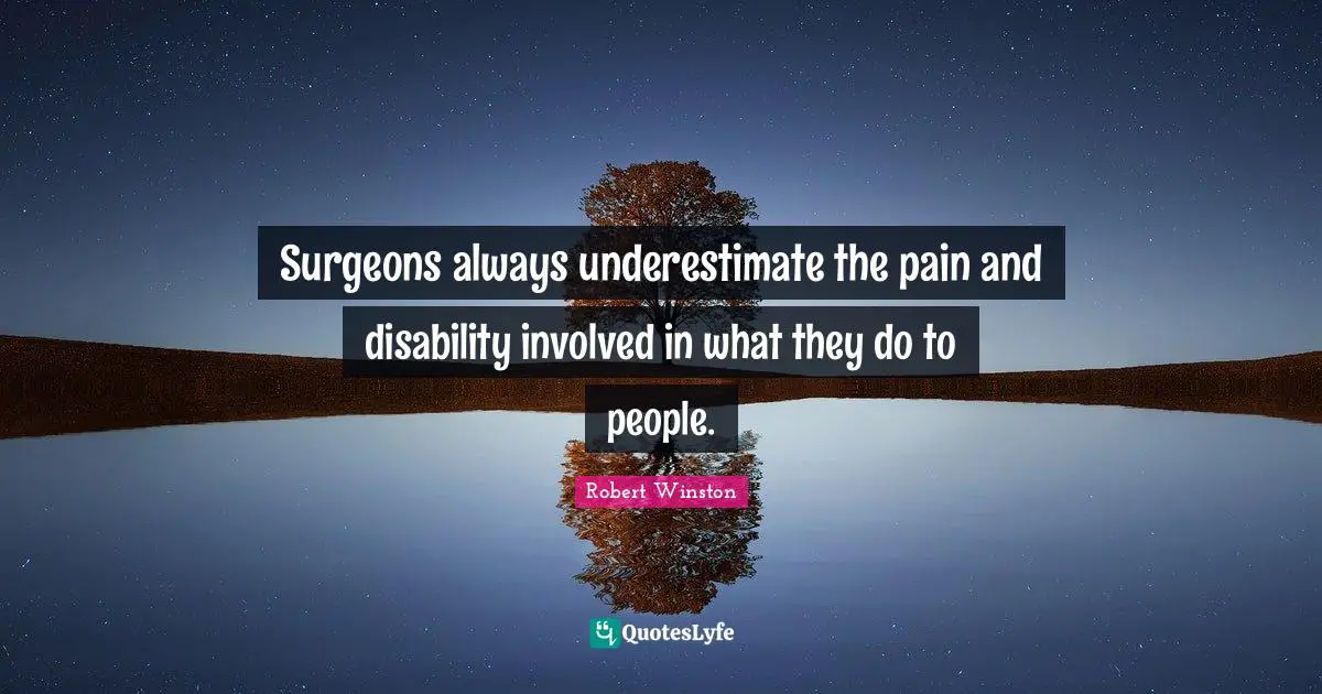 Robert Winston Quotes: "Surgeons always underestimate the pain and disability involved in what they do to people."