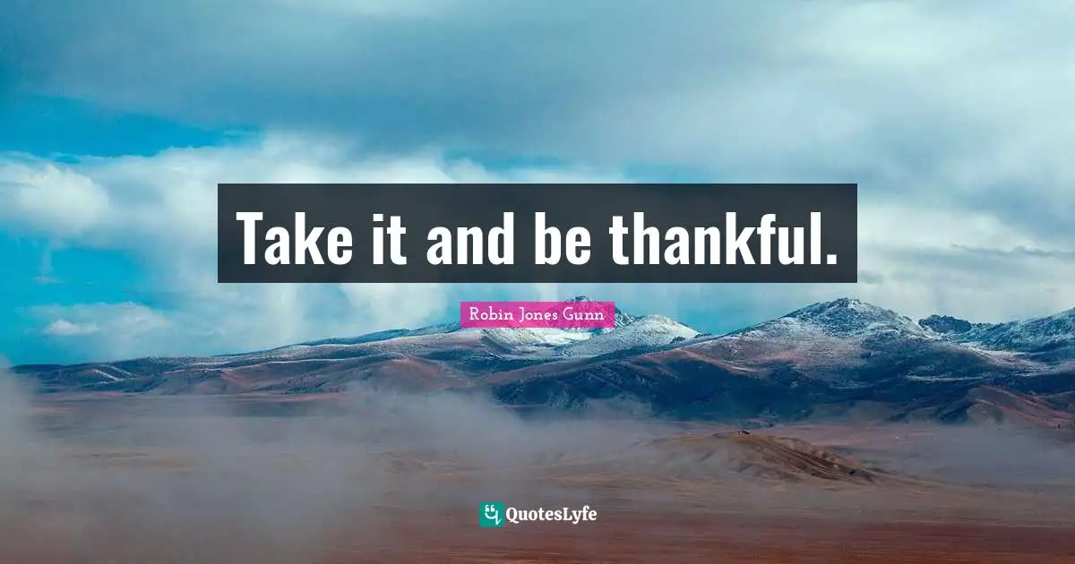 Take it and be thankful.