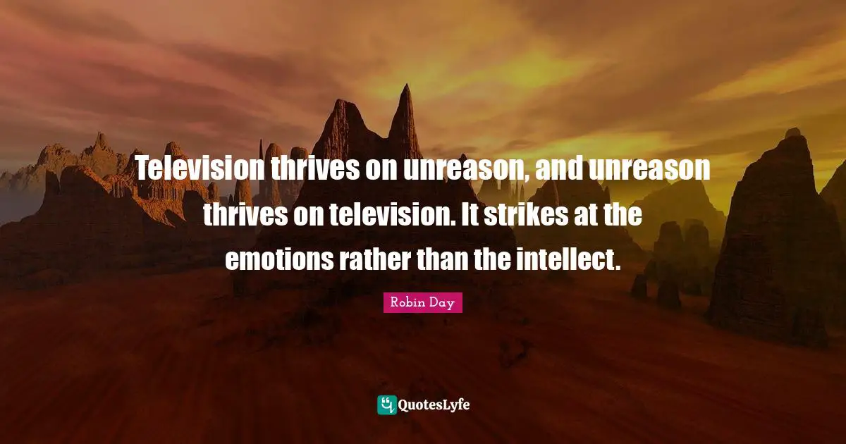 Television thrives on unreason, and unreason thrives on television. It strikes at the emotions rather than the intellect.