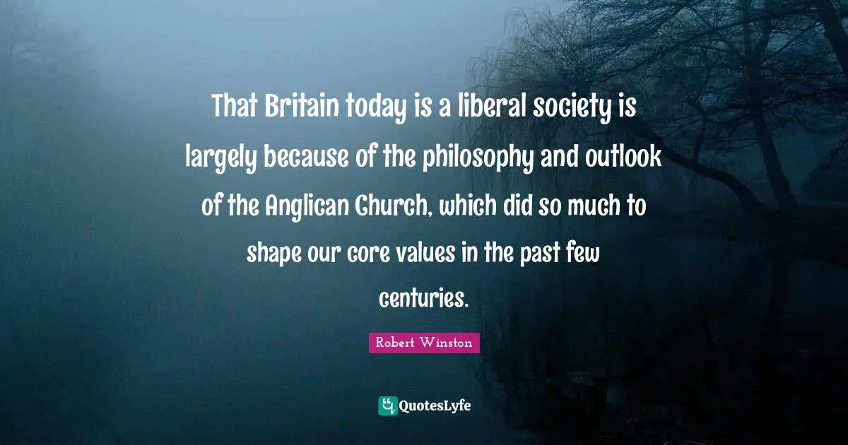Robert Winston Quotes: "That Britain today is a liberal society is largely because of the philosophy and outlook of the Anglican Church, which did so much to shape our core values in the past few centuries."