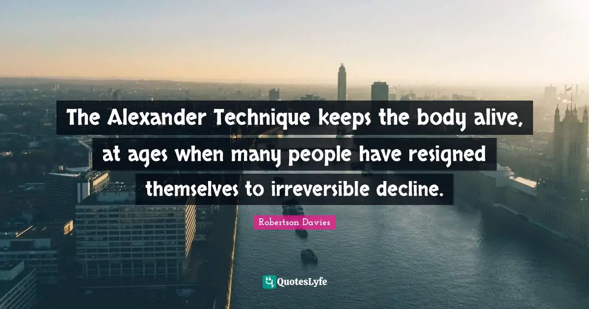 Robertson Davies Quotes: "The Alexander Technique keeps the body alive, at ages when many people have resigned themselves to irreversible decline."