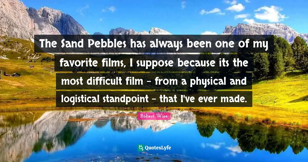 Pebbles Quotes: "The Sand Pebbles has always been one of my favorite films, I suppose because its the most difficult film - from a physical and logistical standpoint - that I've ever made."