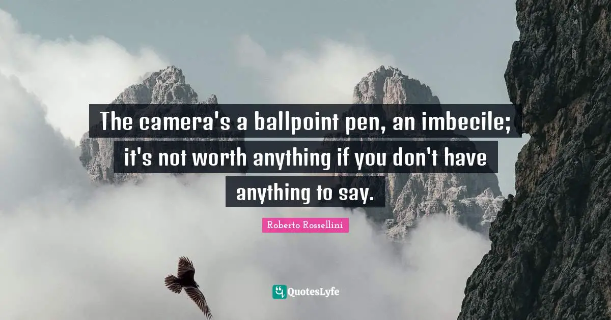 The camera's a ballpoint pen, an imbecile; it's not worth anything if you don't have anything to say.