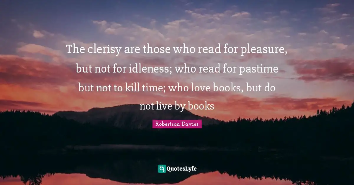 Pastime Quotes: "The clerisy are those who read for pleasure, but not for idleness; who read for pastime but not to kill time; who love books, but do not live by books"