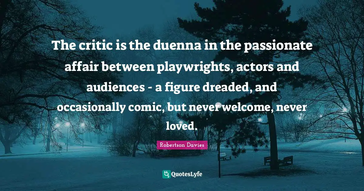The critic is the duenna in the passionate affair between playwrights, actors and audiences - a figure dreaded, and occasionally comic, but never welcome, never loved.