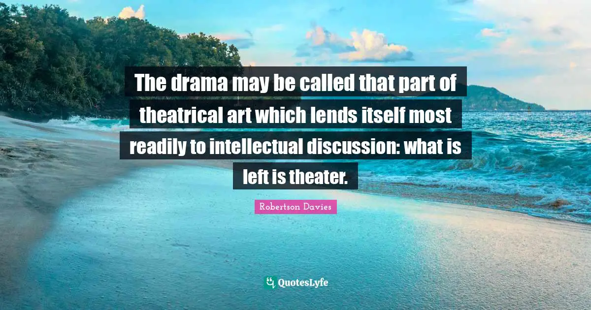 Theatrical Quotes: "The drama may be called that part of theatrical art which lends itself most readily to intellectual discussion: what is left is theater."