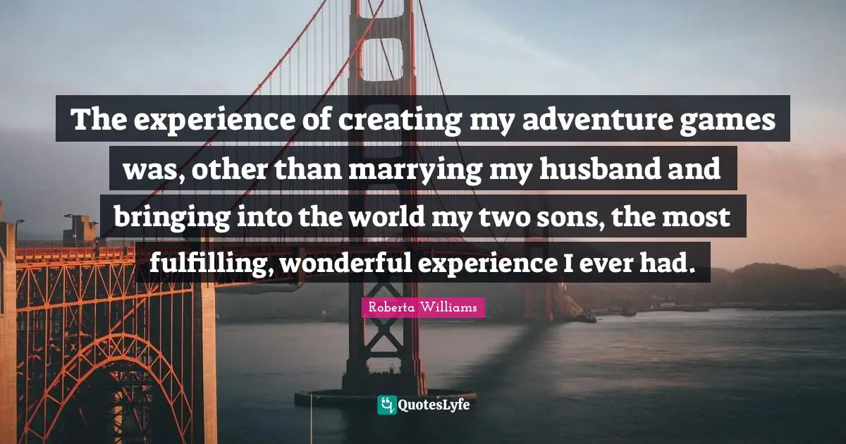 The experience of creating my adventure games was, other than marrying my husband and bringing into the world my two sons, the most fulfilling, wonderful experience I ever had.