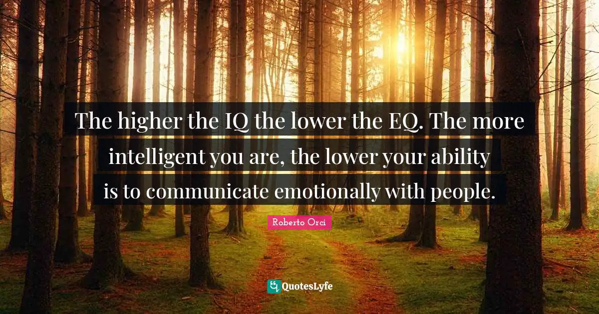 The higher the IQ the lower the EQ. The more intelligent you are, the lower your ability is to communicate emotionally with people.