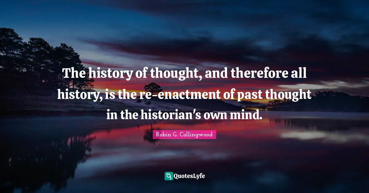 The history of thought, and therefore all history, is the re-enactment of past thought in the historian's own mind.