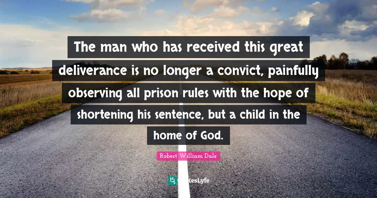 The man who has received this great deliverance is no longer a convict, painfully observing all prison rules with the hope of shortening his sentence, but a child in the home of God.