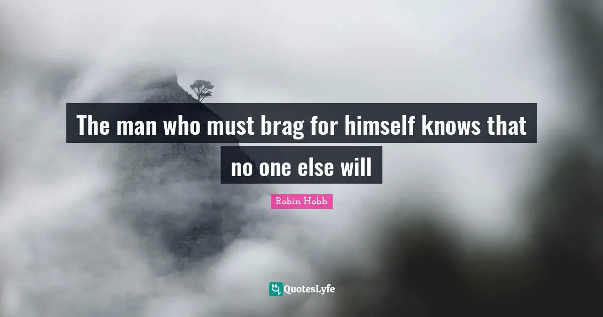The man who must brag for himself knows that no one else will