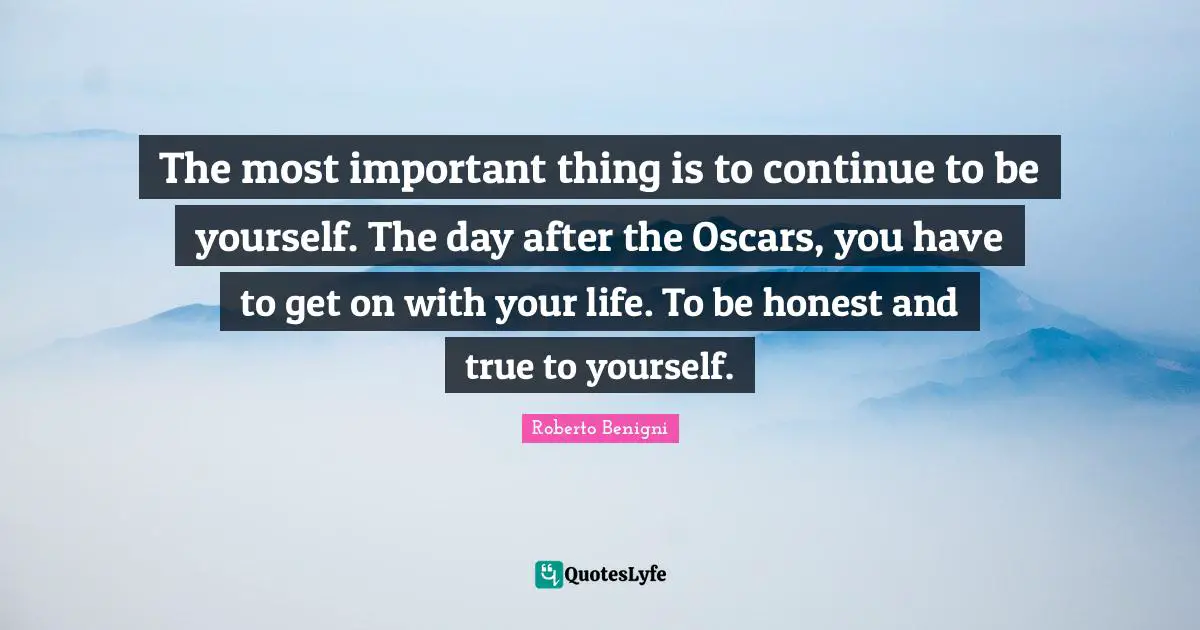 The most important thing is to continue to be yourself. The day after the Oscars, you have to get on with your life. To be honest and true to yourself.