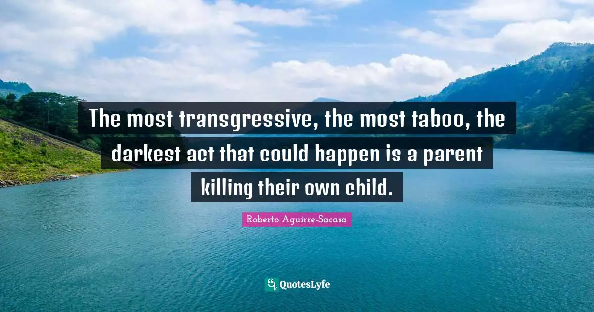 The most transgressive, the most taboo, the darkest act that could happen is a parent killing their own child.