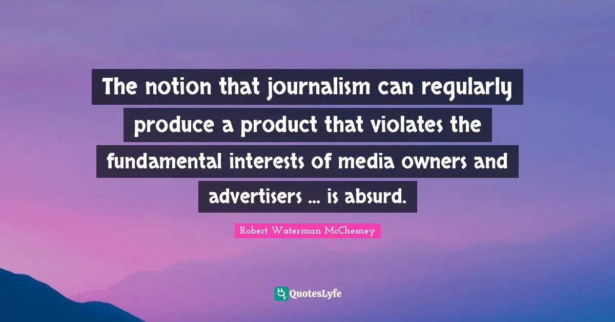 The notion that journalism can regularly produce a product that violates the fundamental interests of media owners and advertisers ... is absurd.