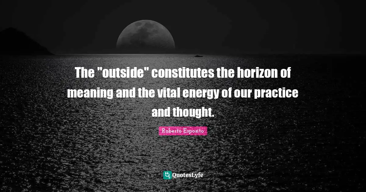 The "outside" constitutes the horizon of meaning and the vital energy of our practice and thought.