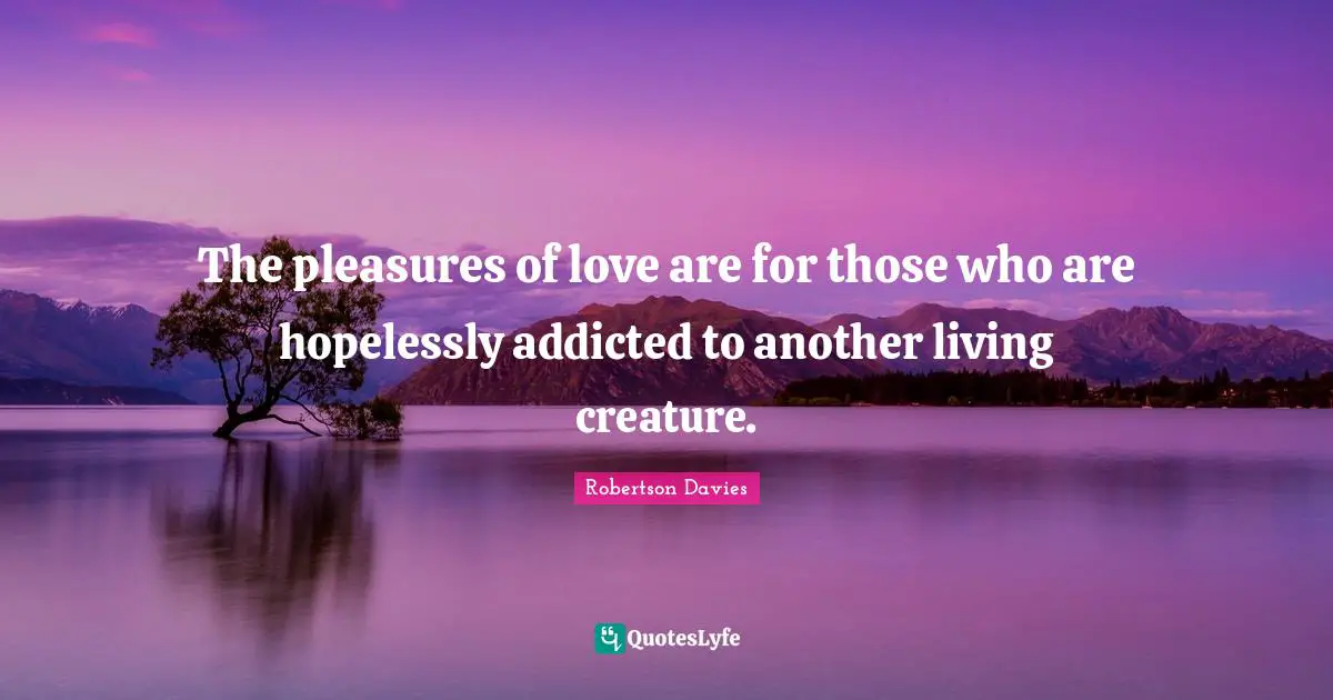The pleasures of love are for those who are hopelessly addicted to another living creature.